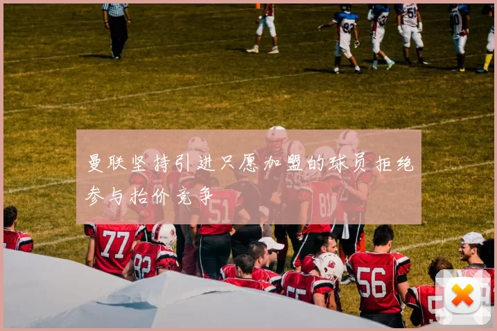 曼联坚持引进只愿加盟的球员拒绝参与抬价竞争