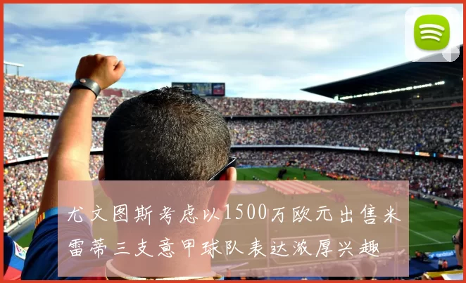 尤文图斯考虑以1500万欧元出售米雷蒂三支意甲球队表达浓厚兴趣