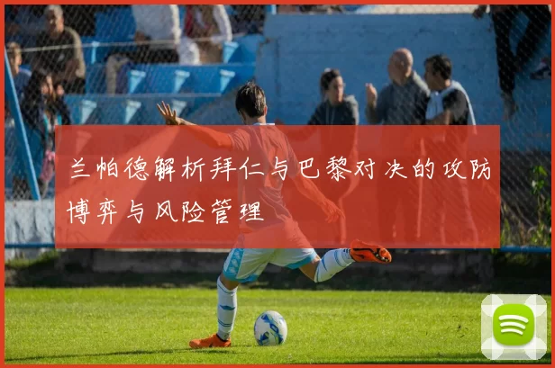 兰帕德解析拜仁与巴黎对决的攻防博弈与风险管理