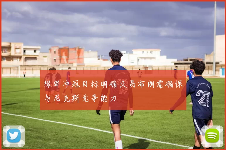 绿军冲冠目标明确交易布朗需确保与尼克斯竞争能力