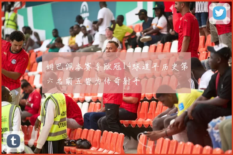 姆巴佩本赛季欧冠14球追平历史第六名前五皆为传奇射手