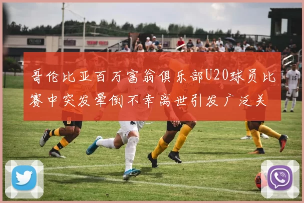 哥伦比亚百万富翁俱乐部U20球员比赛中突发晕倒不幸离世引发广泛关注