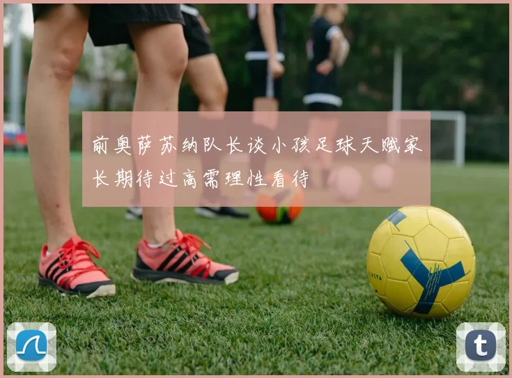 前奥萨苏纳队长谈小孩足球天赋家长期待过高需理性看待