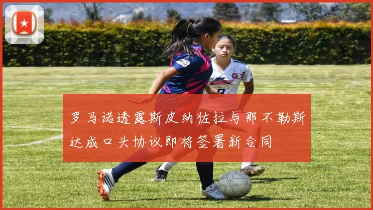 罗马诺透露斯皮纳佐拉与那不勒斯达成口头协议即将签署新合同