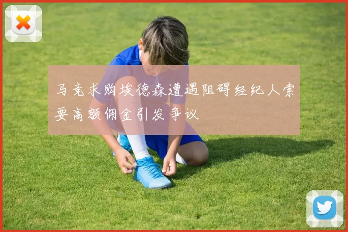 马竞求购埃德森遭遇阻碍经纪人索要高额佣金引发争议