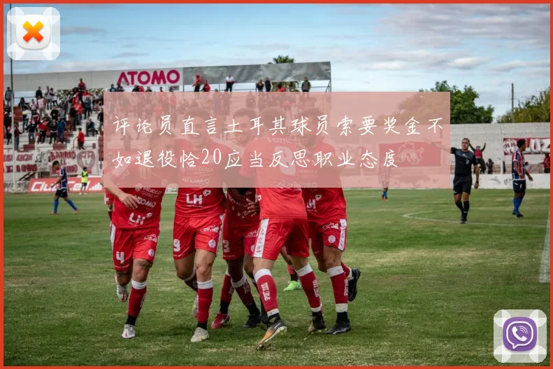 评论员直言土耳其球员索要奖金不如退役恰20应当反思职业态度