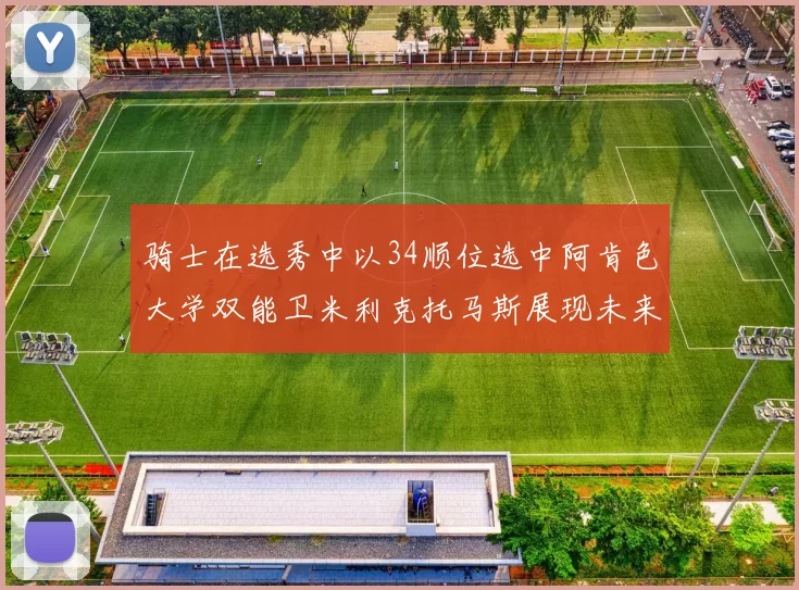 骑士在选秀中以34顺位选中阿肯色大学双能卫米利克托马斯展现未来潜力