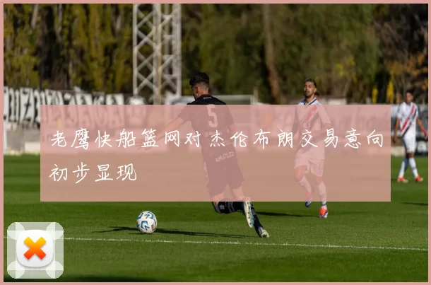 老鹰快船篮网对杰伦布朗交易意向初步显现