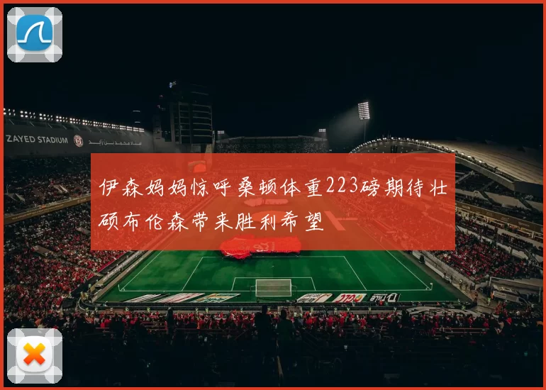 伊森妈妈惊呼桑顿体重223磅期待壮硕布伦森带来胜利希望