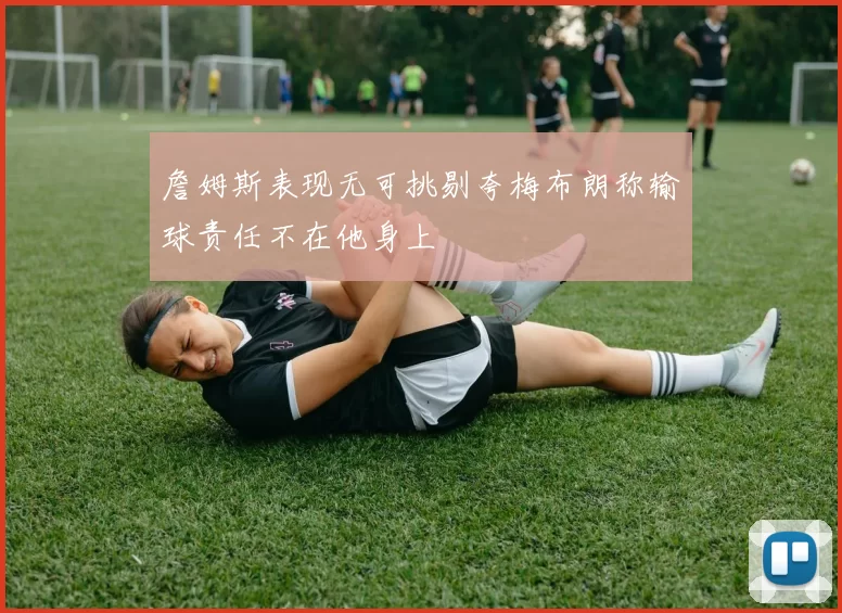 詹姆斯表现无可挑剔夸梅布朗称输球责任不在他身上