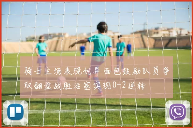 骑士主场表现优异面包鼓励队员争取翻盘战胜活塞实现0-2逆转