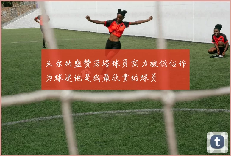 米尔纳盛赞若塔球员实力被低估作为球迷他是我最欣赏的球员