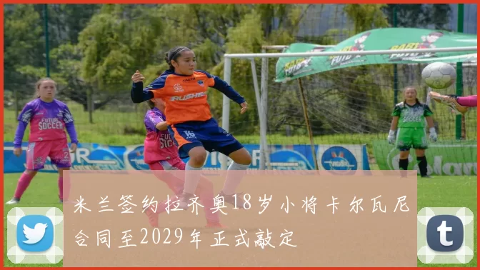 米兰签约拉齐奥18岁小将卡尔瓦尼合同至2029年正式敲定