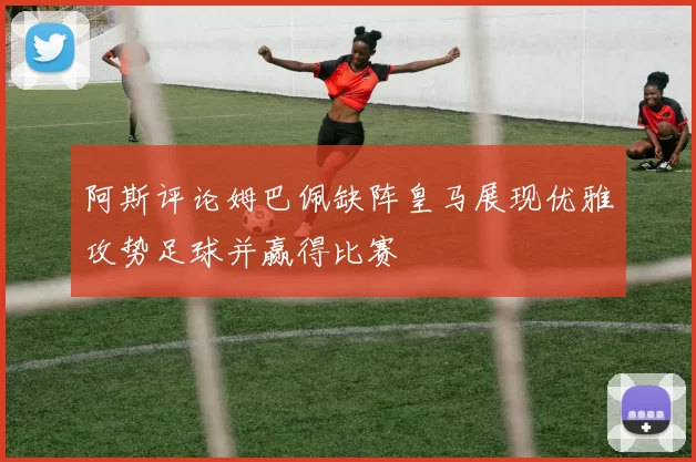 阿斯评论姆巴佩缺阵皇马展现优雅攻势足球并赢得比赛