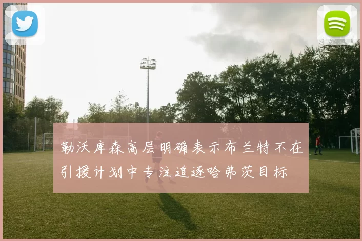勒沃库森高层明确表示布兰特不在引援计划中专注追逐哈弗茨目标