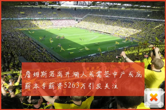 詹姆斯若离开湖人或需签中产或底薪本季薪资5263万引发关注