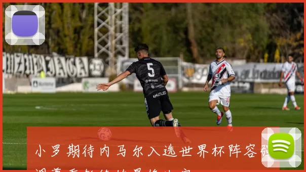 小罗期待内马尔入选世界杯阵容强调尊重教练的最终决定