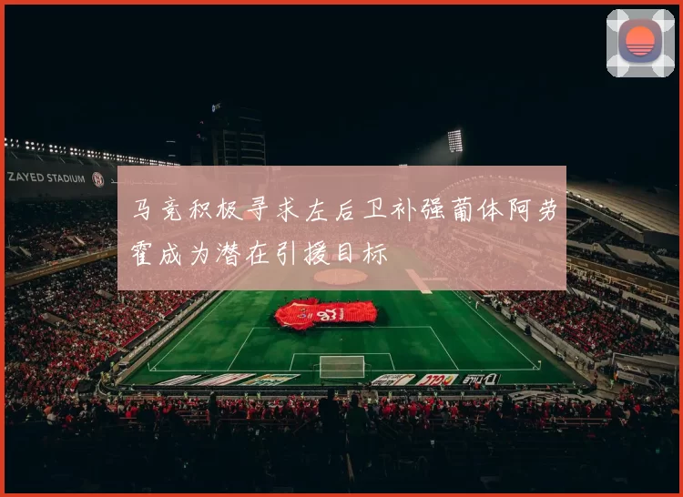 马竞积极寻求左后卫补强葡体阿劳霍成为潜在引援目标