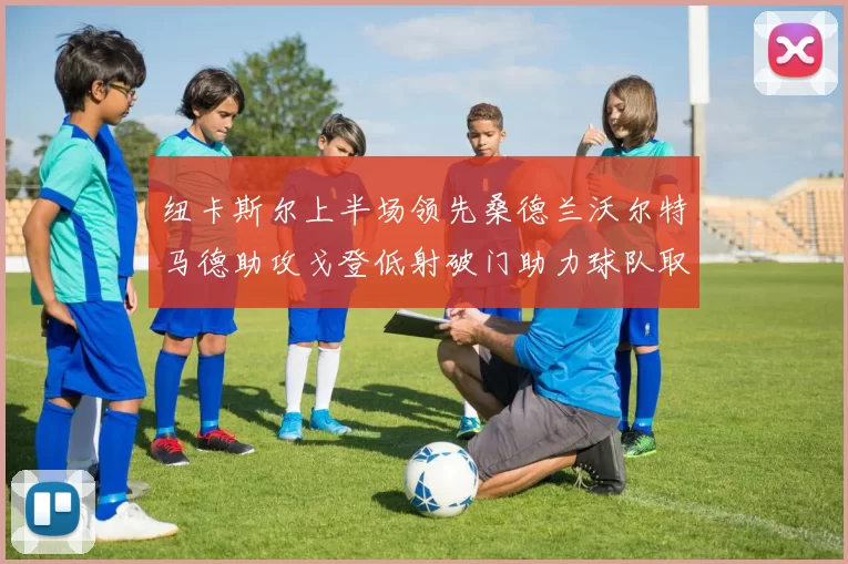 纽卡斯尔上半场领先桑德兰沃尔特马德助攻戈登低射破门助力球队取胜