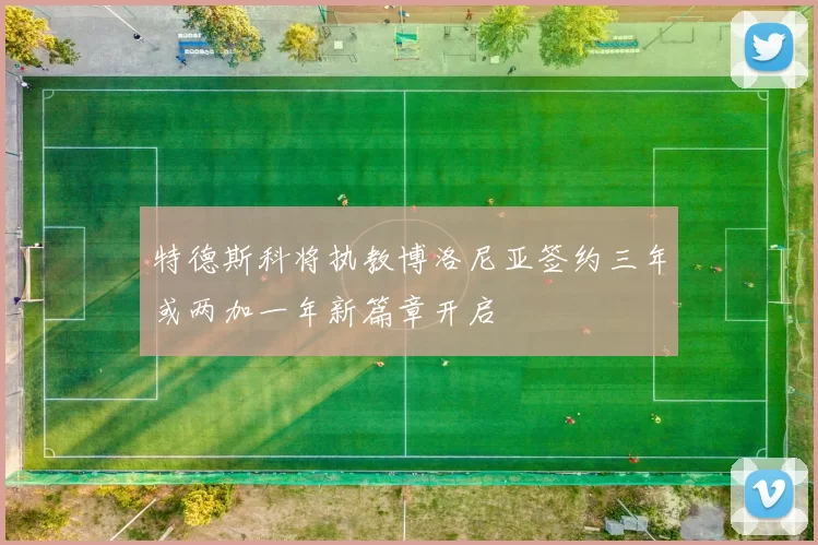 特德斯科将执教博洛尼亚签约三年或两加一年新篇章开启