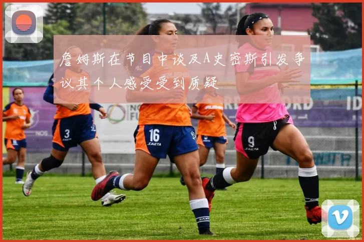 詹姆斯在节目中谈及A史密斯引发争议其个人感受受到质疑