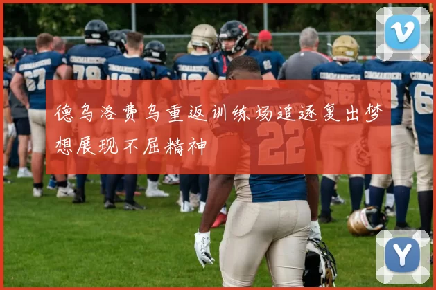 德乌洛费乌重返训练场追逐复出梦想展现不屈精神