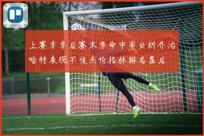 上赛季季后赛末节命中率分析乔治哈特表现不佳杰伦格林排名靠后