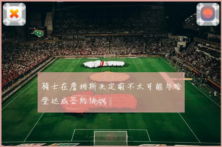 骑士在詹姆斯决定前不太可能与哈登达成签约协议