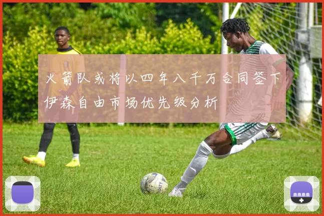 火箭队或将以四年八千万合同签下伊森自由市场优先级分析