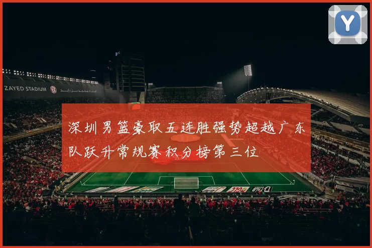 深圳男篮豪取五连胜强势超越广东队跃升常规赛积分榜第三位