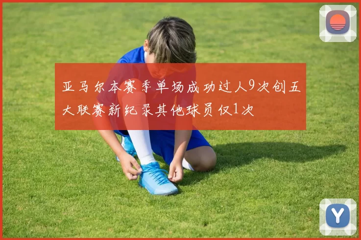 亚马尔本赛季单场成功过人9次创五大联赛新纪录其他球员仅1次