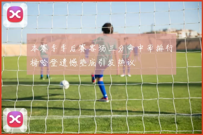 本赛季季后赛客场三分命中率排行榜哈登遗憾垫底引发热议