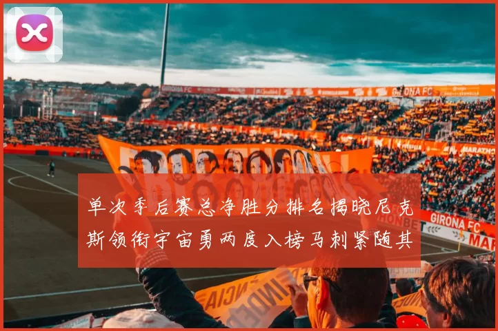 单次季后赛总净胜分排名揭晓尼克斯领衔宇宙勇两度入榜马刺紧随其后