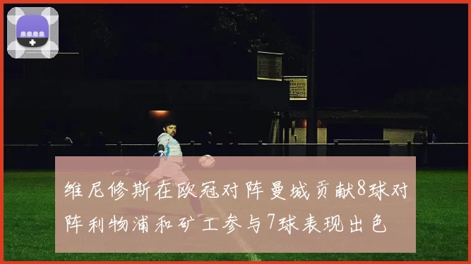 维尼修斯在欧冠对阵曼城贡献8球对阵利物浦和矿工参与7球表现出色