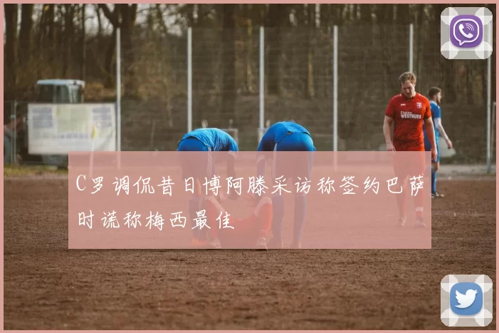 C罗调侃昔日博阿滕采访称签约巴萨时谎称梅西最佳